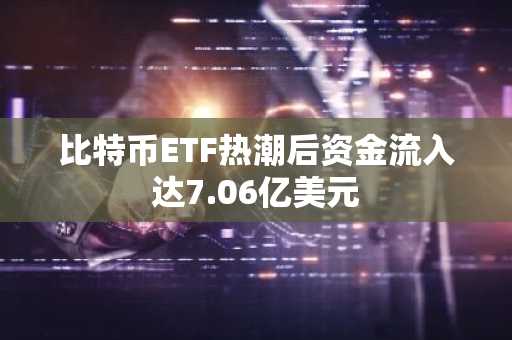比特币ETF热潮后资金流入达7.06亿美元
