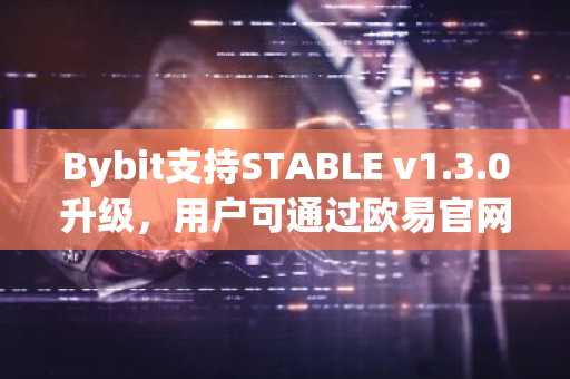 Bybit支持STABLE v1.3.0升级，用户可通过欧易官网下载快速参与