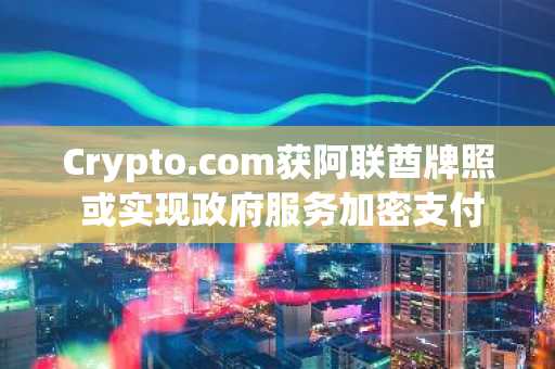 Crypto.com获阿联酋牌照 或实现政府服务加密支付