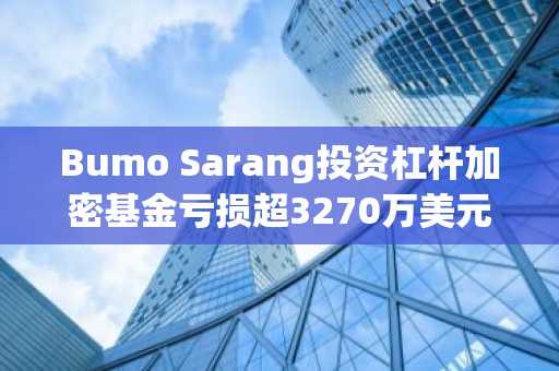 Bumo Sarang投资杠杆加密基金亏损超3270万美元，预付费殡葬模式受监管质疑