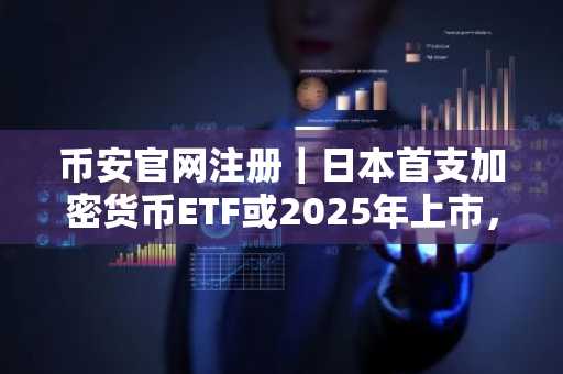 币安官网注册｜日本首支加密货币ETF或2025年上市，币安助你抢占先机