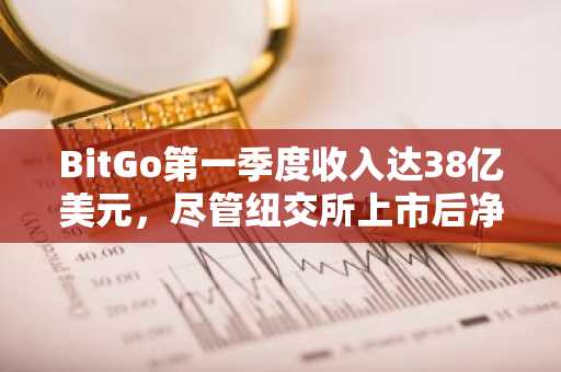BitGo第一季度收入达38亿美元，尽管纽交所上市后净亏损扩大