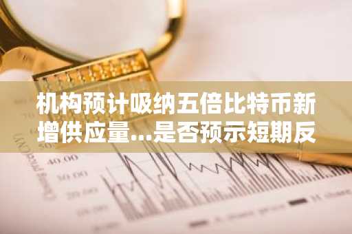 机构预计吸纳五倍比特币新增供应量...是否预示短期反弹信号？