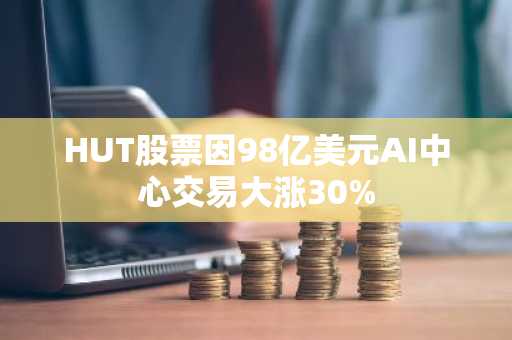 HUT股票因98亿美元AI中心交易大涨30%