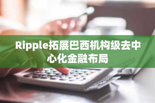 Ripple拓展巴西机构级去中心化金融布局