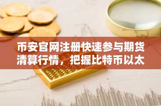 币安官网注册快速参与期货清算行情，把握比特币以太坊波动机会