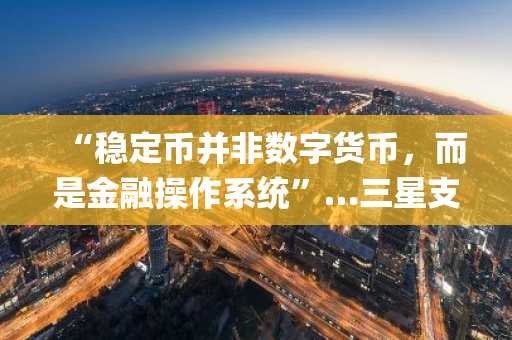 “稳定币并非数字货币，而是金融操作系统”…三星支付、Upbit前员工合著韩国版设计指南出版