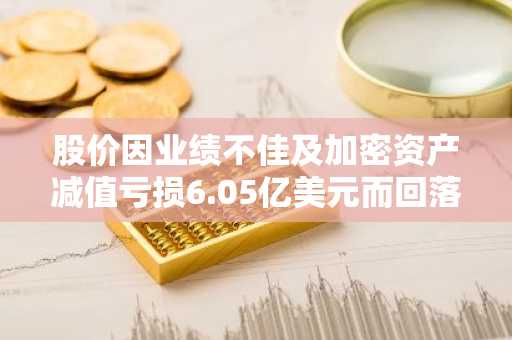 股价因业绩不佳及加密资产减值亏损6.05亿美元而回落