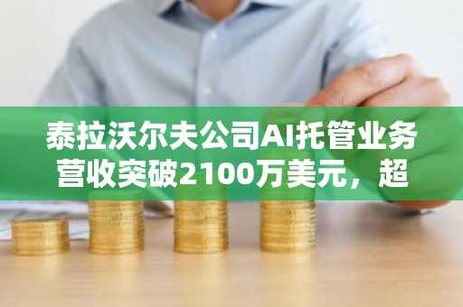 泰拉沃尔夫公司AI托管业务营收突破2100万美元，超越比特币挖矿