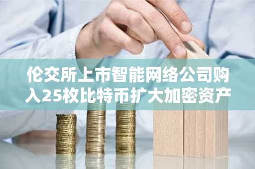 伦交所上市智能网络公司购入25枚比特币扩大加密资产储备