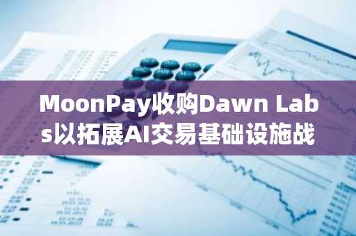 MoonPay收购Dawn Labs以拓展AI交易基础设施战略