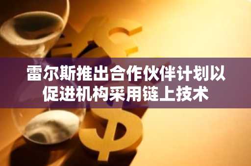 雷尔斯推出合作伙伴计划以促进机构采用链上技术