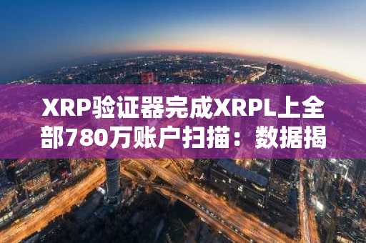 XRP验证器完成XRPL上全部780万账户扫描：数据揭示了什么