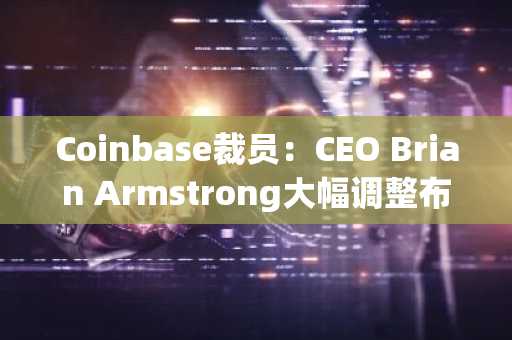 Coinbase裁员：CEO Brian Armstrong大幅调整布局，裁员14%聚焦人工智能战略