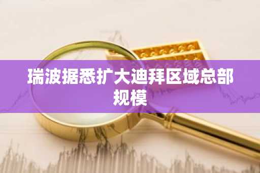 瑞波据悉扩大迪拜区域总部规模