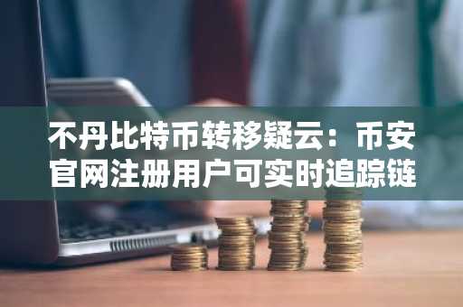 不丹比特币转移疑云：币安官网注册用户可实时追踪链上动态