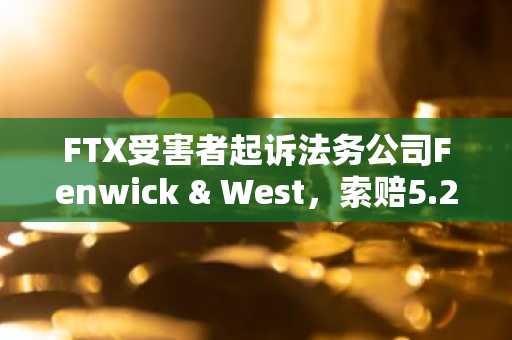 FTX受害者起诉法务公司Fenwick & West，索赔5.25亿美元涉欺诈隐瞒指控