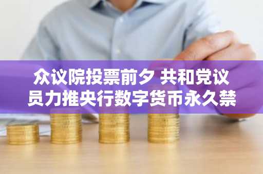 众议院投票前夕 共和党议员力推央行数字货币永久禁令