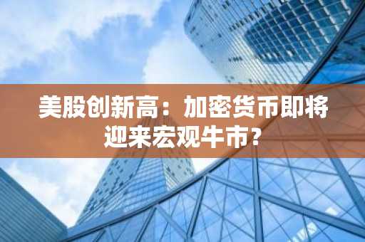 美股创新高:加密货币即将迎来宏观牛市?