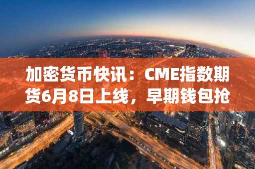 加密货币快讯：CME指数期货6月8日上线，早期钱包抢购Pepeto静候币安上市