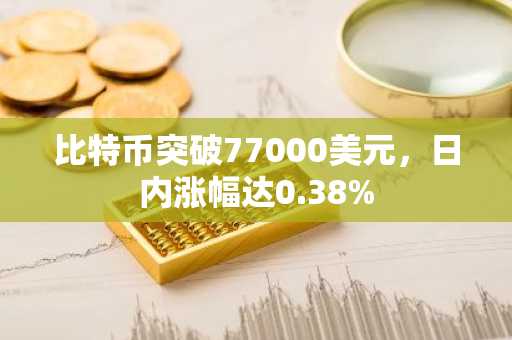 比特币突破77000美元，日内涨幅达0.38%