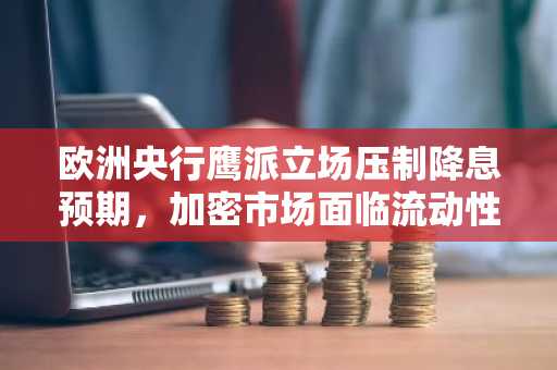 欧洲央行鹰派立场压制降息预期，加密市场面临流动性逆风