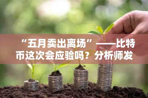“五月卖出离场”——比特币这次会应验吗？分析师发出警告：“若价格未突破此关键位……”